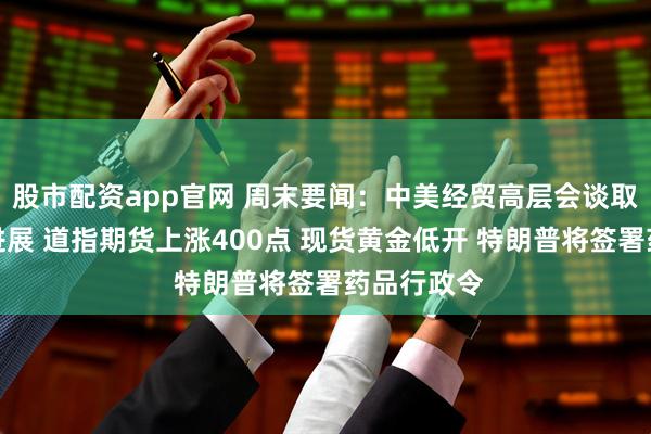 股市配资app官网 周末要闻：中美经贸高层会谈取得实质性进展 道指期货上涨400点 现货黄金低开 特朗普将签署药品行政令