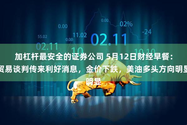 加杠杆最安全的证券公司 5月12日财经早餐：贸易谈判传来利好消息，金价下跌，美油多头方向明显