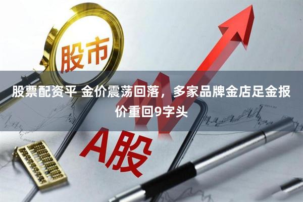 股票配资平 金价震荡回落，多家品牌金店足金报价重回9字头