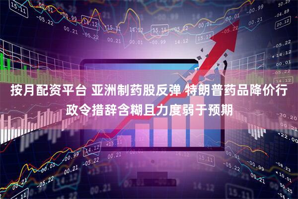按月配资平台 亚洲制药股反弹 特朗普药品降价行政令措辞含糊且力度弱于预期