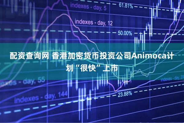 配资查询网 香港加密货币投资公司Animoca计划“很快”上市
