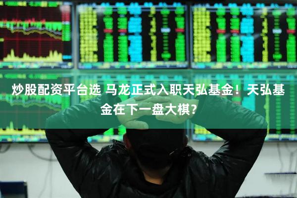 炒股配资平台选 马龙正式入职天弘基金！天弘基金在下一盘大棋？