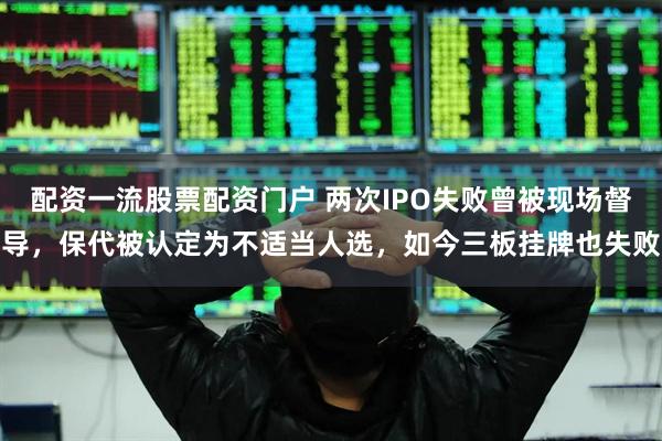 配资一流股票配资门户 两次IPO失败曾被现场督导，保代被认定为不适当人选，如今三板挂牌也失败