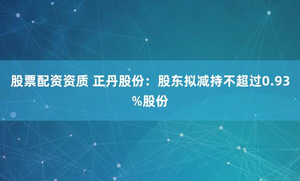 股票配资资质 正丹股份：股东拟减持不超过0.93%股份