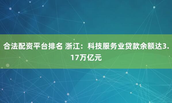 合法配资平台排名 浙江：科技服务业贷款余额达3.17万亿元