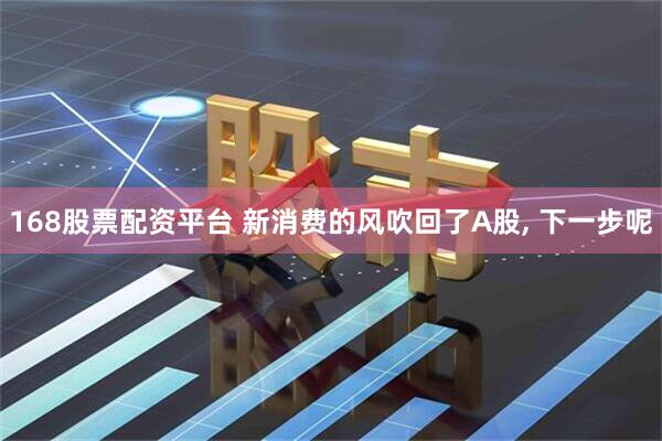 168股票配资平台 新消费的风吹回了A股, 下一步呢