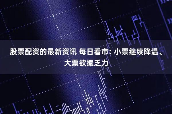 股票配资的最新资讯 每日看市: 小票继续降温、大票欲振乏力