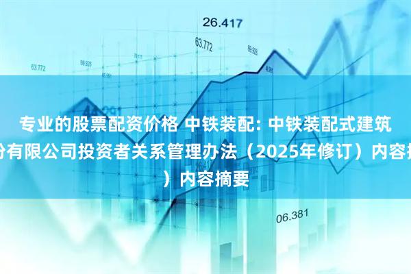专业的股票配资价格 中铁装配: 中铁装配式建筑股份有限公司投资者关系管理办法（2025年修订）内容摘要
