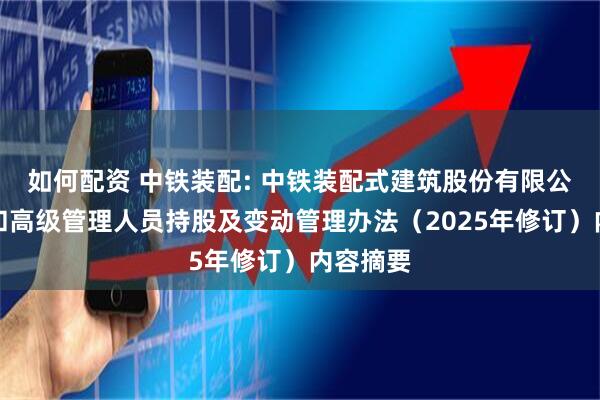如何配资 中铁装配: 中铁装配式建筑股份有限公司董事和高级管理人员持股及变动管理办法（2025年修订）内容摘要