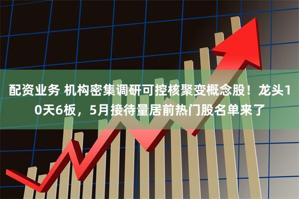 配资业务 机构密集调研可控核聚变概念股！龙头10天6板，5月接待量居前热门股名单来了