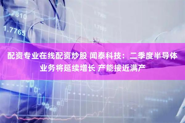 配资专业在线配资炒股 闻泰科技：二季度半导体业务将延续增长 产能接近满产