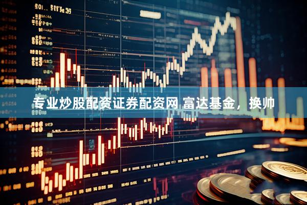 专业炒股配资证券配资网 富达基金，换帅