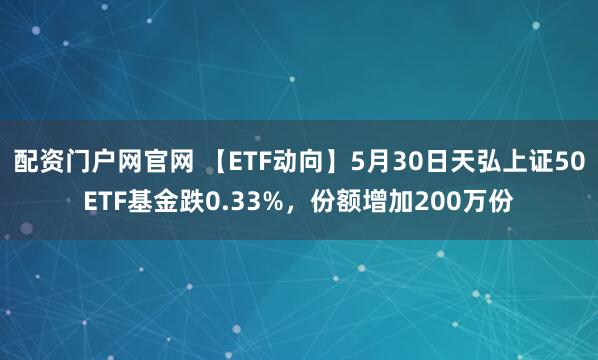 配资门户网官网 【ETF动向】5月30日天弘上证50ETF基金跌0.33%，份额增加200万份