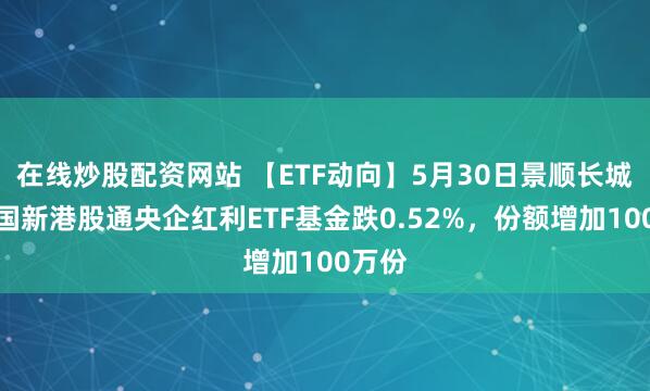 在线炒股配资网站 【ETF动向】5月30日景顺长城中证国新港股通央企红利ETF基金跌0.52%，份额增加100万份