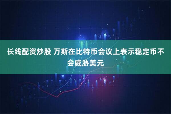 长线配资炒股 万斯在比特币会议上表示稳定币不会威胁美元