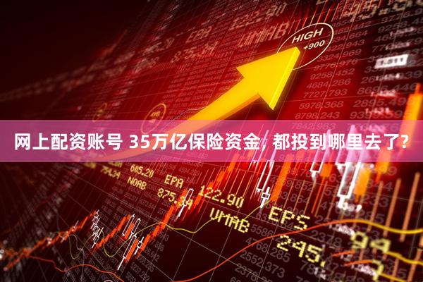 网上配资账号 35万亿保险资金, 都投到哪里去了?