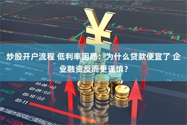 炒股开户流程 低利率困局：为什么贷款便宜了 企业融资反而更谨慎？