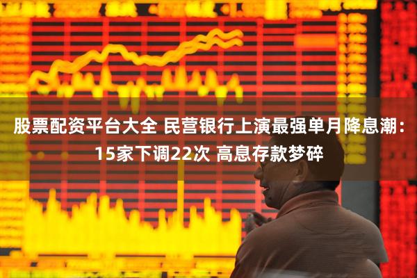 股票配资平台大全 民营银行上演最强单月降息潮：15家下调22次 高息存款梦碎