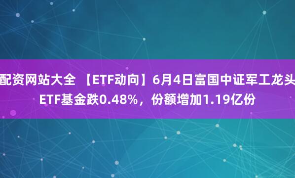 配资网站大全 【ETF动向】6月4日富国中证军工龙头ETF基金跌0.48%，份额增加1.19亿份