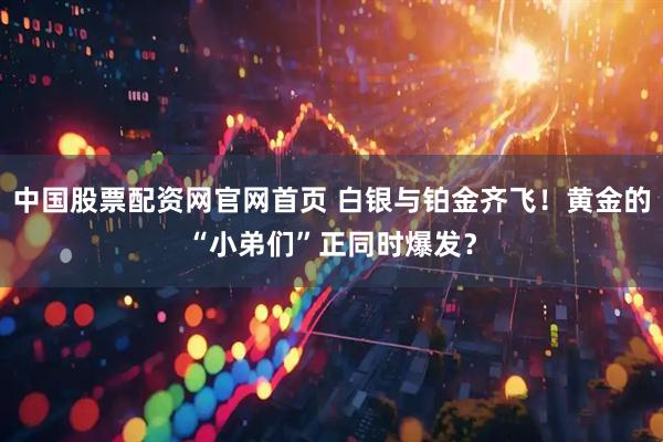 中国股票配资网官网首页 白银与铂金齐飞！黄金的“小弟们”正同时爆发？