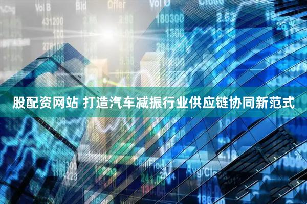 股配资网站 打造汽车减振行业供应链协同新范式