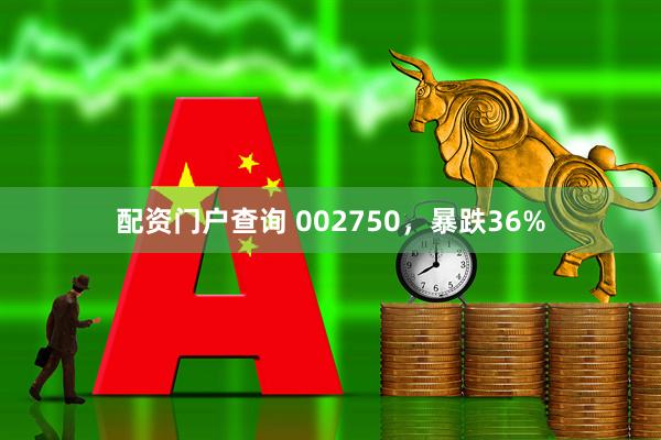 配资门户查询 002750，暴跌36%