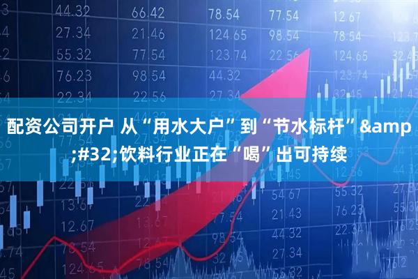 配资公司开户 从“用水大户”到“节水标杆” 饮料行业正在“喝”出可持续