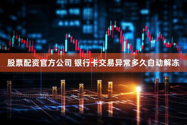 股票配资官方公司 银行卡交易异常多久自动解冻