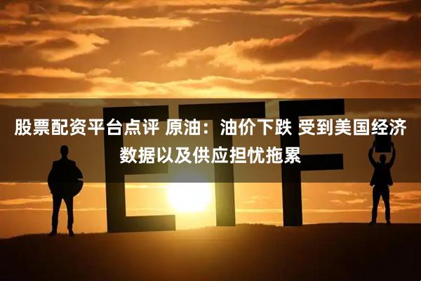 股票配资平台点评 原油：油价下跌 受到美国经济数据以及供应担忧拖累