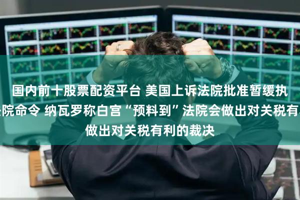 国内前十股票配资平台 美国上诉法院批准暂缓执行贸易法院命令 纳瓦罗称白宫“预料到”法院会做出对关税有利的裁决
