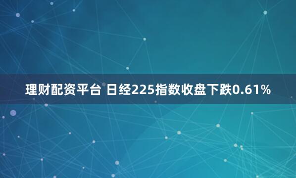 理财配资平台 日经225指数收盘下跌0.61%
