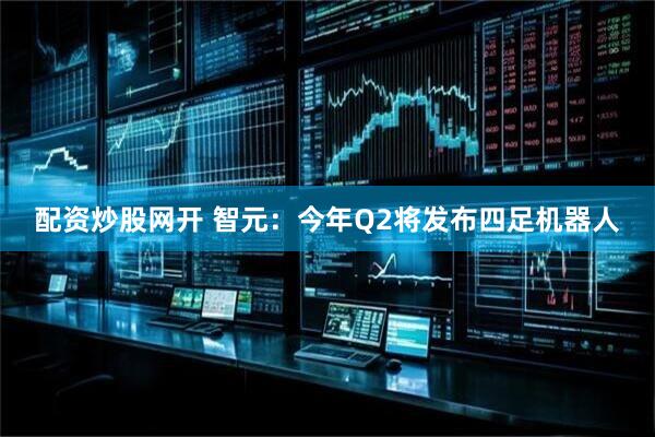 配资炒股网开 智元：今年Q2将发布四足机器人