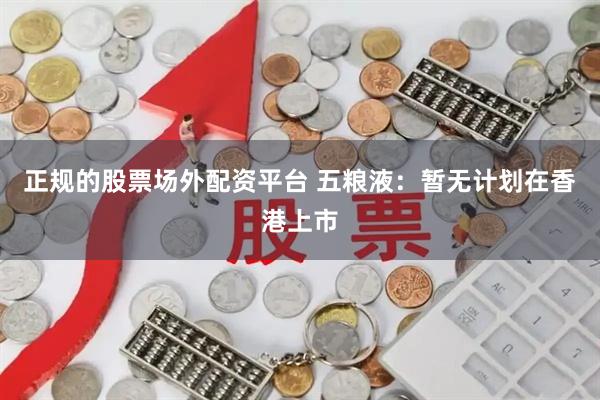 正规的股票场外配资平台 五粮液：暂无计划在香港上市