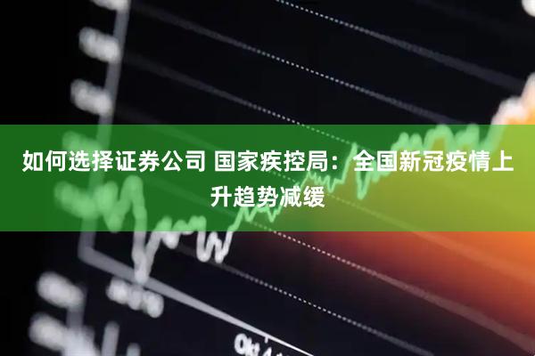 如何选择证券公司 国家疾控局：全国新冠疫情上升趋势减缓