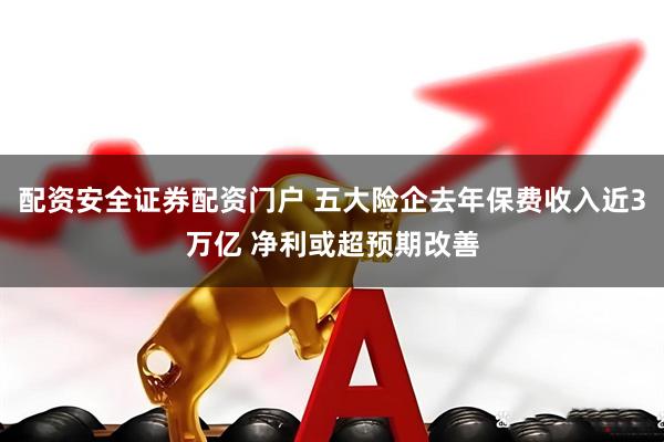 配资安全证券配资门户 五大险企去年保费收入近3万亿 净利或超预期改善