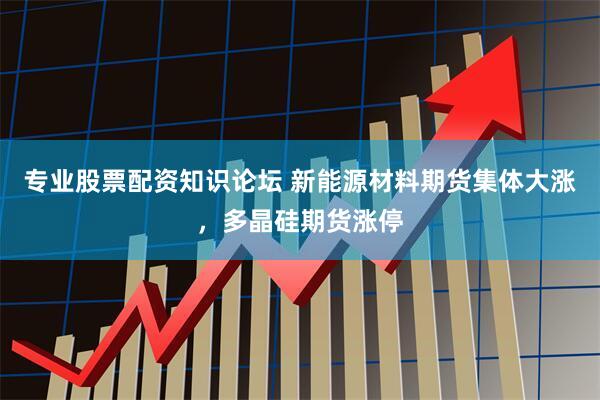 专业股票配资知识论坛 新能源材料期货集体大涨，多晶硅期货涨停