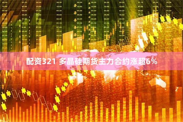 配资321 多晶硅期货主力合约涨超6%