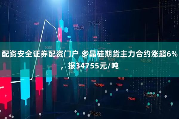 配资安全证券配资门户 多晶硅期货主力合约涨超6%，报34755元/吨