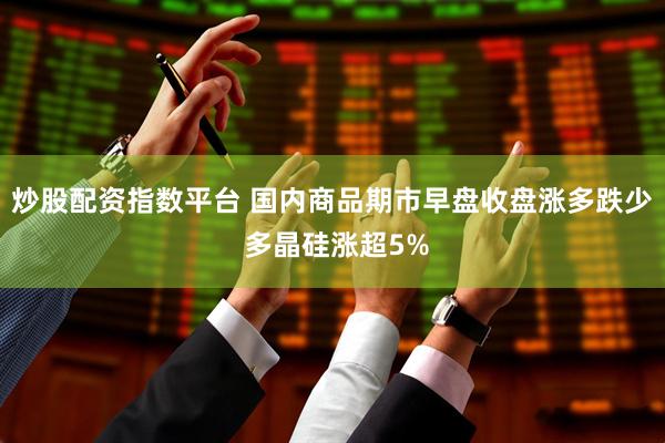 炒股配资指数平台 国内商品期市早盘收盘涨多跌少 多晶硅涨超5%