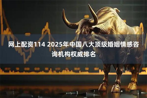 网上配资114 2025年中国八大顶级婚姻情感咨询机构权威排名