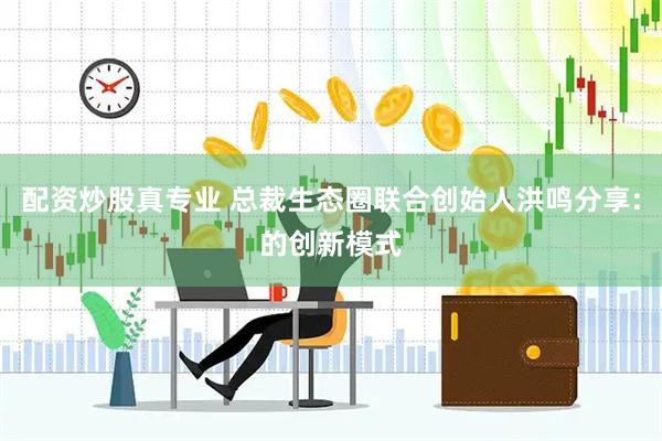 配资炒股真专业 总裁生态圈联合创始人洪鸣分享:的创新模式