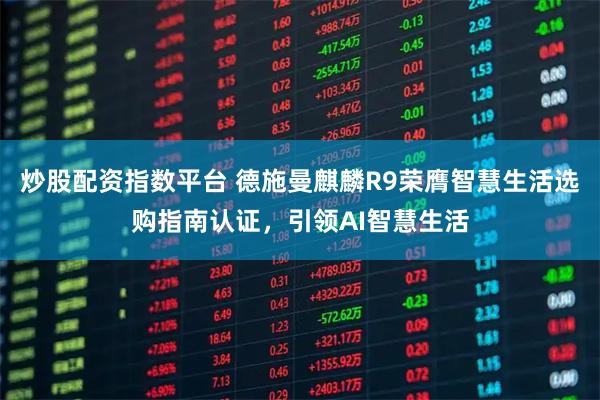 炒股配资指数平台 德施曼麒麟R9荣膺智慧生活选购指南认证，引领AI智慧生活