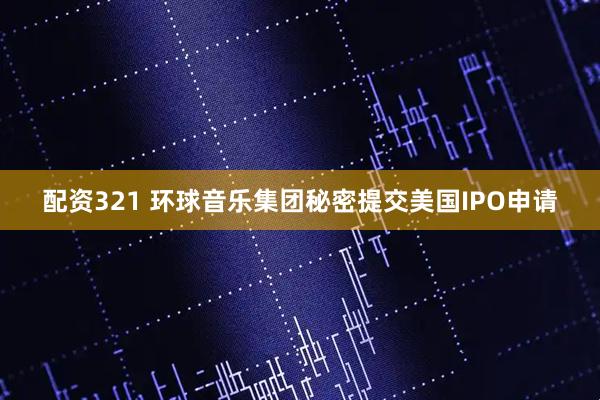 配资321 环球音乐集团秘密提交美国IPO申请