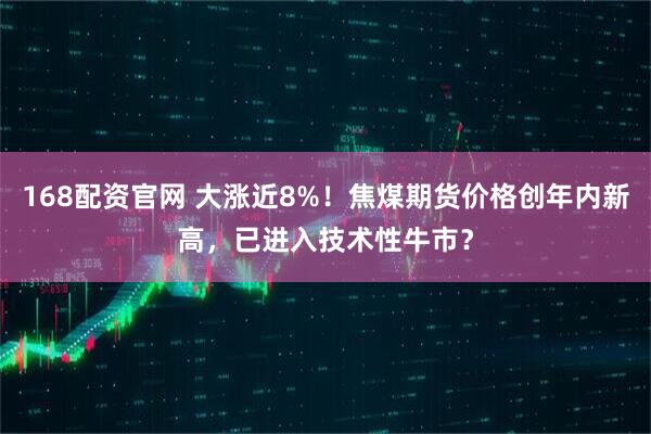 168配资官网 大涨近8%！焦煤期货价格创年内新高，已进入技术性牛市？