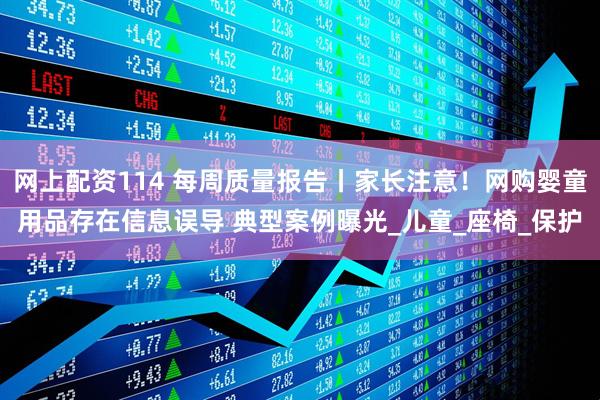 网上配资114 每周质量报告丨家长注意！网购婴童用品存在信息误导 典型案例曝光_儿童_座椅_保护