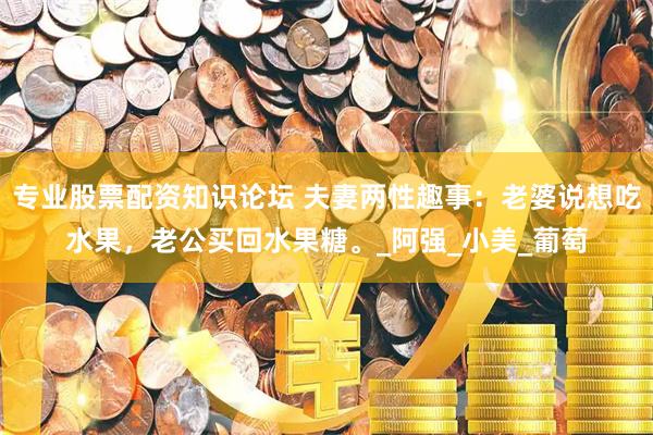 专业股票配资知识论坛 夫妻两性趣事：老婆说想吃水果，老公买回水果糖。_阿强_小美_葡萄