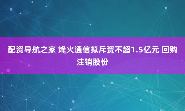 配资导航之家 烽火通信拟斥资不超1.5亿元 回购注销股份