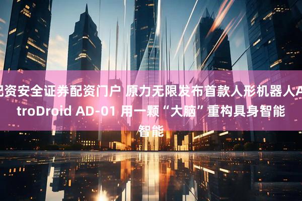 配资安全证券配资门户 原力无限发布首款人形机器人AstroDroid AD-01 用一颗“大脑”重构具身智能