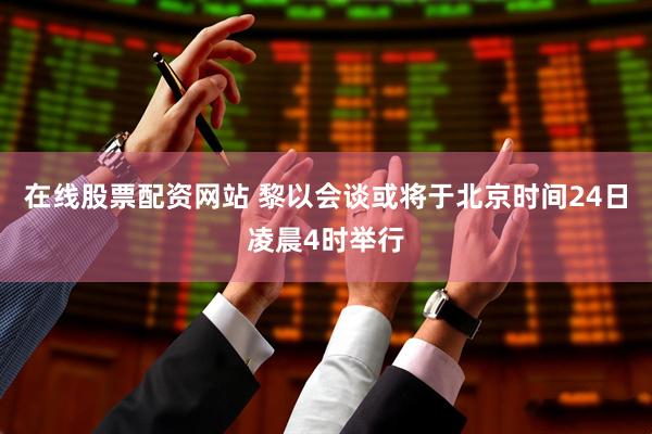 在线股票配资网站 黎以会谈或将于北京时间24日凌晨4时举行