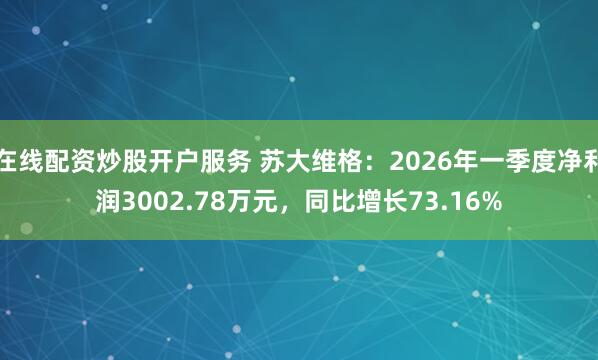 在线配资炒股开户服务 苏大维格：2026年一季度净利润3002.78万元，同比增长73.16%